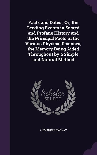 Produktbild: Facts and Dates; Or, the Leading Events in Sacred and Profane History and the Principal Facts in the Various Physical Sciences, the Memory Being Aided