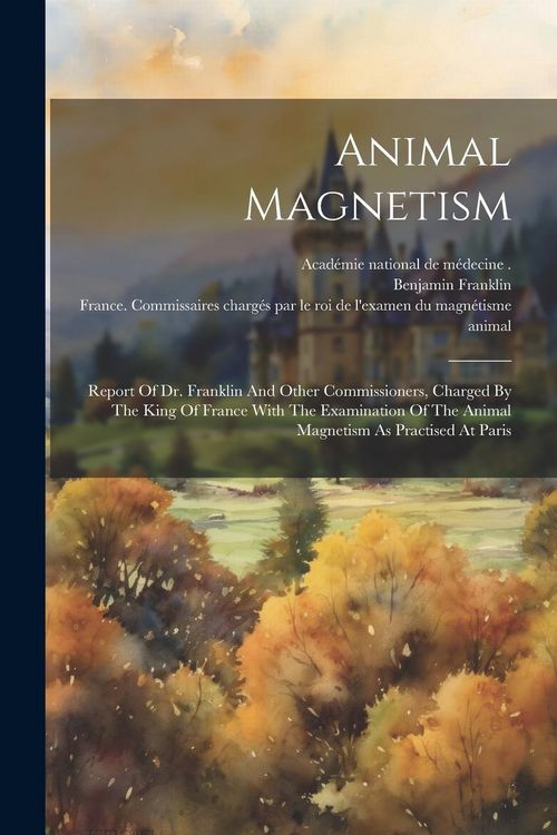 Produktbild: Animal Magnetism: Report Of Dr. Franklin And Other Commissioners, Charged By The King Of France With The Examination Of The Animal Magne
