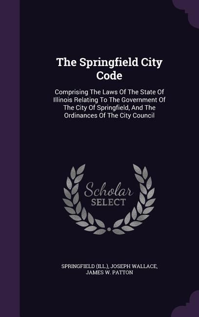 Produktbild: The Springfield City Code: Comprising The Laws Of The State Of Illinois Relating To The Government Of The City Of Springfield, And The Ordinances