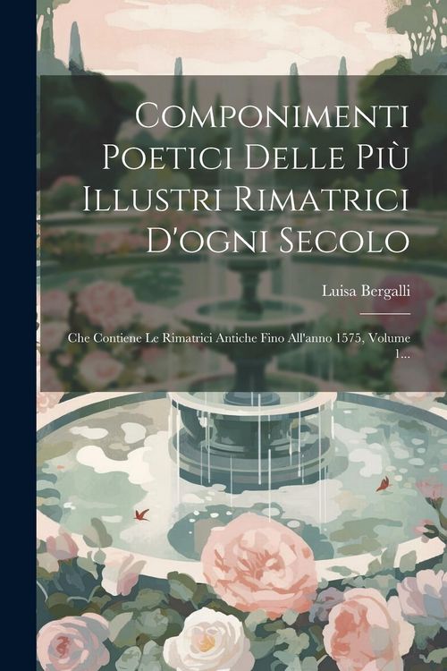 Produktbild: Componimenti Poetici Delle Pi&ugrave; Illustri Rimatrici D'ogni Secolo: Che Contiene Le Rimatrici Antiche Fino All'anno 1575, Volume 1...