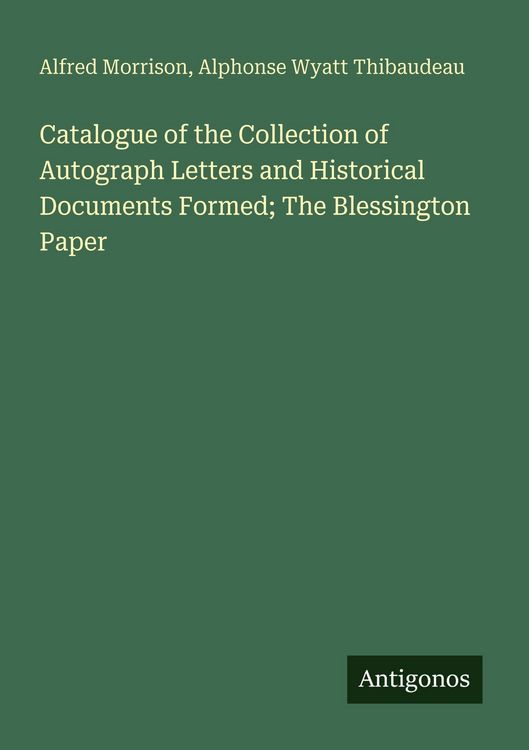 Produktbild: Catalogue of the Collection of Autograph Letters and Historical Documents Formed; The Blessington Paper