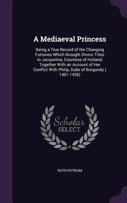 Produktbild: A Mediaeval Princess: Being a True Record of the Changing Fortunes Which Brought Divers Titles to Jacqueline, Countess of Holland, Together