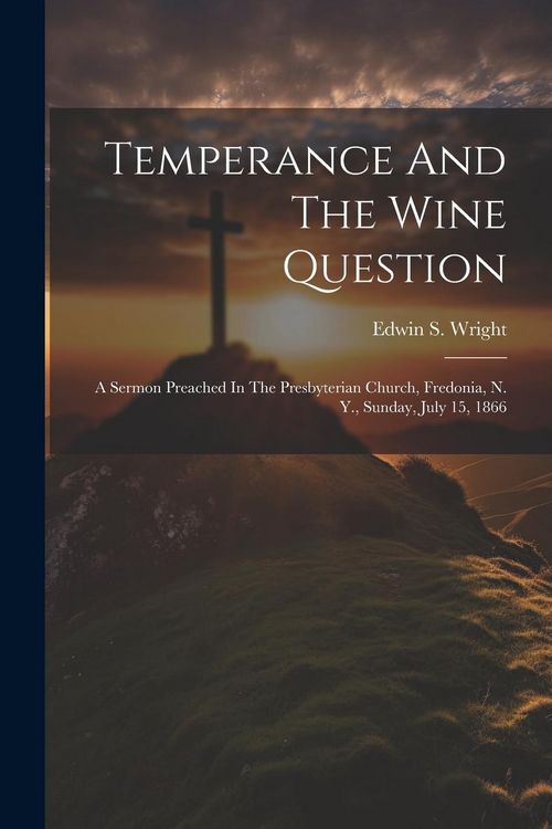 Produktbild: Temperance And The Wine Question: A Sermon Preached In The Presbyterian Church, Fredonia, N. Y., Sunday, July 15, 1866
