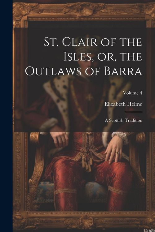 Produktbild: St. Clair of the Isles, or, the Outlaws of Barra: A Scottish Tradition; Volume 4