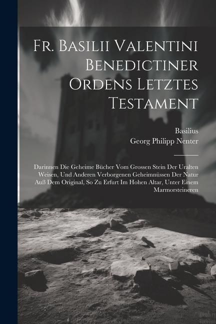Produktbild: Fr. Basilii Valentini Benedictiner Ordens Letztes Testament: Darinnen Die Geheime B&uuml;cher Vom Grossen Stein Der Uralten Weisen, Und Anderen Verborgenen