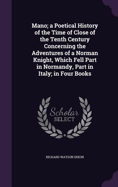 Produktbild: Mano; a Poetical History of the Time of Close of the Tenth Century Concerning the Adventures of a Norman Knight, Which Fell Part in Normandy, Part in Italy; in Four Books