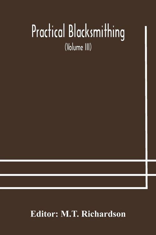 Produktbild: Practical Blacksmithing A Collection Of Articles Contributed At Different Times By Skilled Workmen To The Columns Of "The Blacksmith And Wheelwright" And Covering Nearly The Whole Range Of Blacksmithing From The Simplest Job Of Work To Some Of The Most C