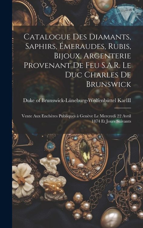 Produktbild: Catalogue des diamants, saphirs, émeraudes, rubis, bijoux, argenterie provenant de feu S.A.R. le duc Charles de Brunswick: Vente aux enchè
