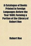 Produktbild: A Catalogue of Books Printed in Foreign Languages Before the Year 1600; Forming a Portion of the Library of Robert Hoe