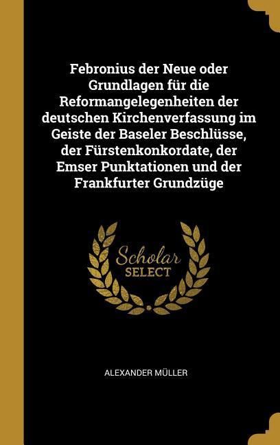 Produktbild: Febronius Der Neue Oder Grundlagen F&uuml;r Die Reformangelegenheiten Der Deutschen Kirchenverfassung Im Geiste Der Baseler Beschl&uuml;sse, Der F&uuml;rstenkonkorda