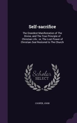 Produktbild: Self-sacrifice: The Grandest Manifestation of The Divine, and The True Principle of Christian Life; or, The Lost Power of Christian Ze