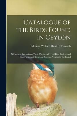 Produktbild: Catalogue of the Birds Found in Ceylon: With Some Remarks on Their Habits and Local Distribution, and Descriptions of Two New Species Peculiar to the