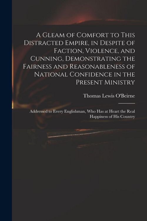 Produktbild: A Gleam of Comfort to This Distracted Empire, in Despite of Faction, Violence, and Cunning, Demonstrating the Fairness and Reasonableness of National Confidence in the Present Ministry