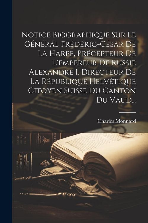 Produktbild: Notice Biographique Sur Le G&eacute;n&eacute;ral Fr&eacute;d&eacute;ric-c&eacute;sar De La Harpe, Pr&eacute;cepteur De L'empereur De Russie Alexandre I. Directeur De La R&eacute;publique Helv&eacute;tique C