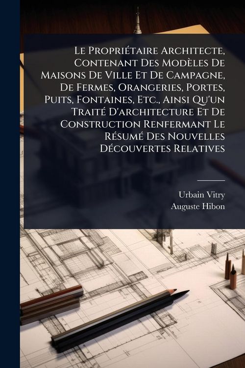 Produktbild: Le Propri&Atilde;(c)taire Architecte, Contenant Des Mod&egrave;les De Maisons De Ville Et De Campagne, De Fermes, Orangeries, Portes, Puits, Fontaines, Etc., Ainsi Qu'un Trait&Atilde;(c) D'architecture Et De Construction Renfermant Le R&Atilde;(c)sum&Atilde;(c) Des Nouvelles D&Atilde;(c)couvertes