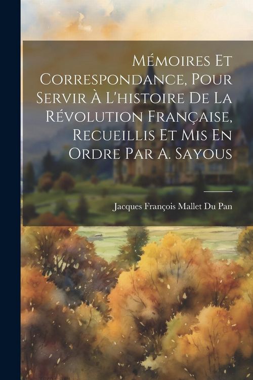 Produktbild: M&eacute;moires Et Correspondance, Pour Servir &Agrave; L'histoire De La R&eacute;volution Fran&ccedil;aise, Recueillis Et Mis En Ordre Par A. Sayous