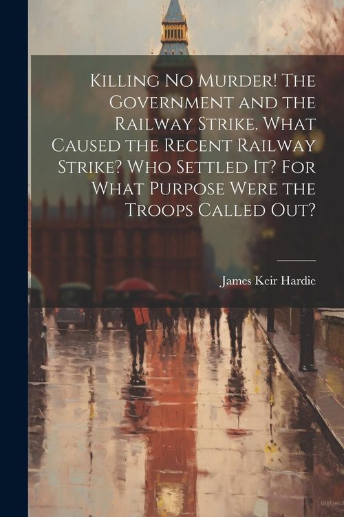 Produktbild: Killing no Murder! The Government and the Railway Strike. What Caused the Recent Railway Strike? Who Settled it? For What Purpose Were the Troops Called out?