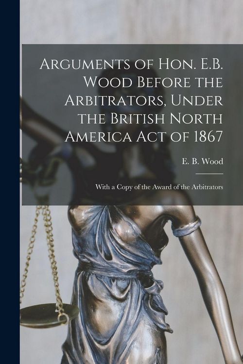 Produktbild: Arguments of Hon. E.B. Wood Before the Arbitrators, Under the British North America Act of 1867 [microform]