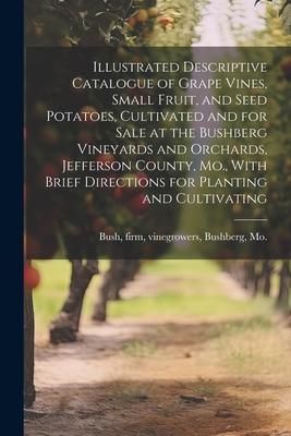 Produktbild: Illustrated Descriptive Catalogue of Grape Vines, Small Fruit, and Seed Potatoes, Cultivated and for Sale at the Bushberg Vineyards and Orchards, Jeff