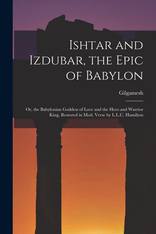 Produktbild: Ishtar and Izdubar, the Epic of Babylon: Or, the Babylonian Goddess of Love and the Hero and Warrior King, Restored in Mod. Verse by L.L.C. Hamilton