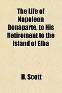 Produktbild: The Life of Napoleon Bonaparte, to His Retirement to the Island of Elba
