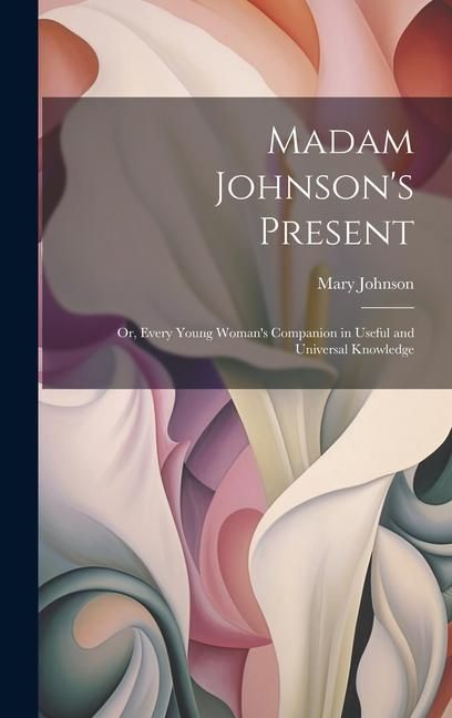 Produktbild: Madam Johnson's Present: Or, Every Young Woman's Companion in Useful and Universal Knowledge