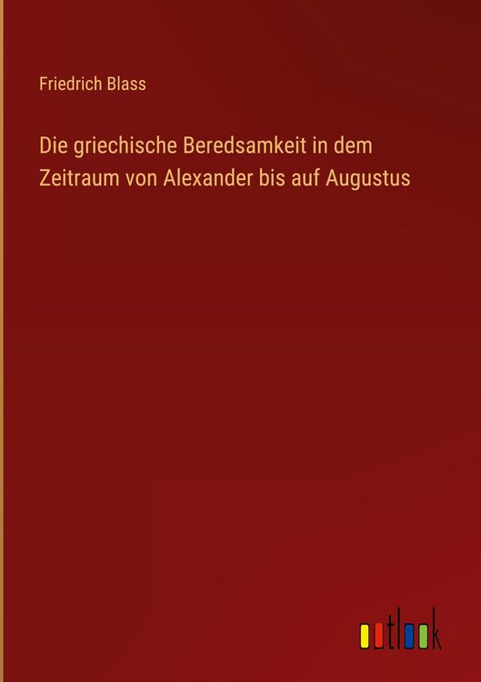Produktbild: Die griechische Beredsamkeit in dem Zeitraum von Alexander bis auf Augustus