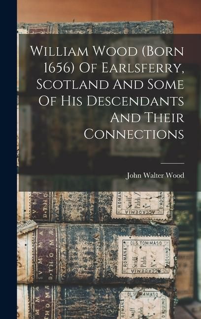 Produktbild: William Wood (born 1656) Of Earlsferry, Scotland And Some Of His Descendants And Their Connections