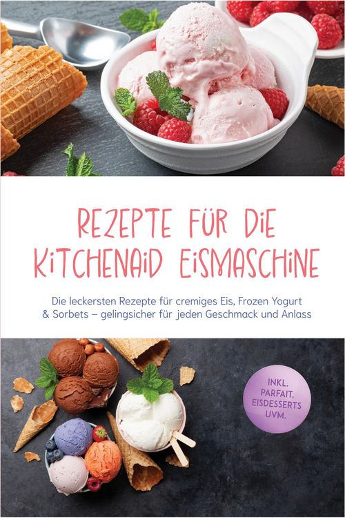 Produktbild: Rezepte f&uuml;r die Kitchenaid Eismaschine: Die leckersten Rezepte f&uuml;r cremiges Eis, Frozen Yogurt & Sorbets - gelingsicher f&uuml;r jeden Geschmack und Anlass