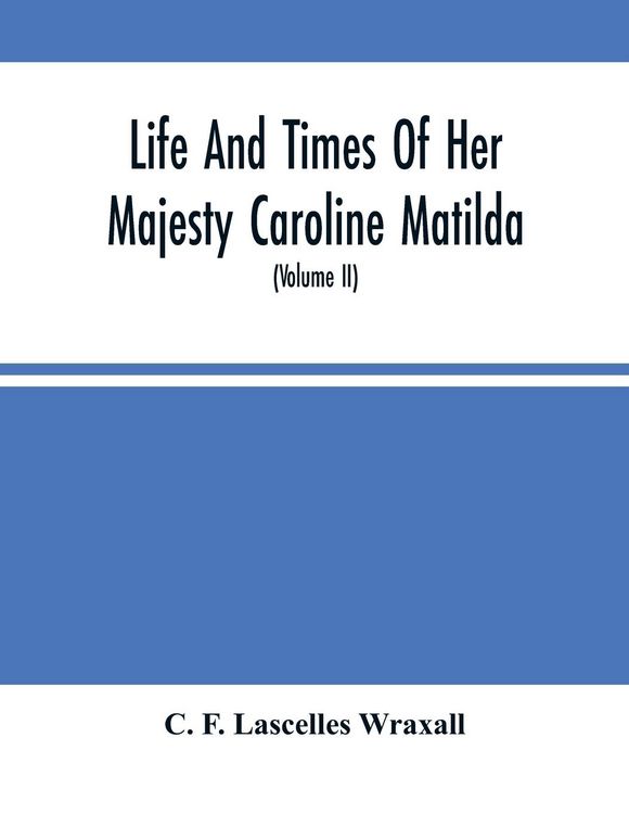 Produktbild: Life And Times Of Her Majesty Caroline Matilda, Queen Of Denmark And Norway, And Sister Of H. M. George Iii Of England, From Family Documents And Priv