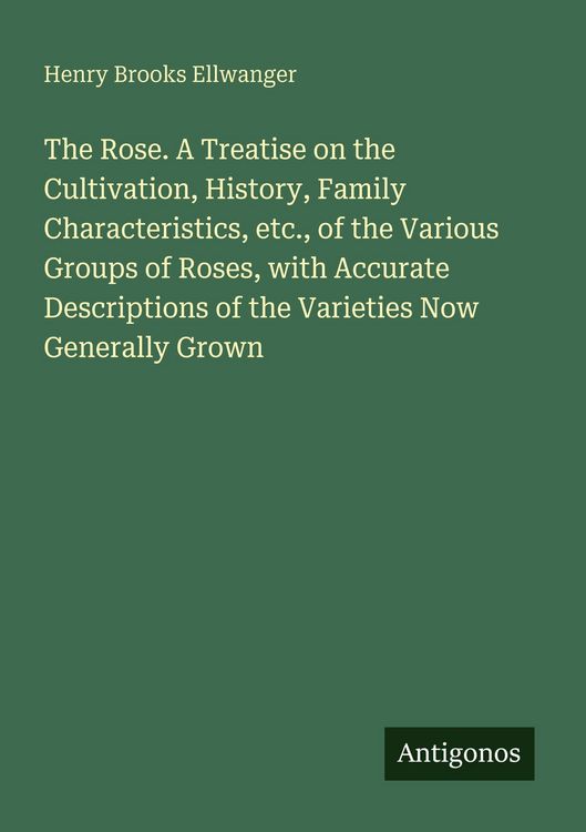 Produktbild: The Rose. A Treatise on the Cultivation, History, Family Characteristics, etc., of the Various Groups of Roses, with Accurate Descriptions of the Varieties Now Generally Grown