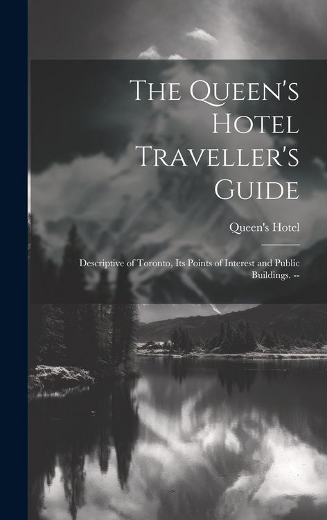Produktbild: The Queen's Hotel Traveller's Guide: Descriptive of Toronto, its Points of Interest and Public Buildings. --