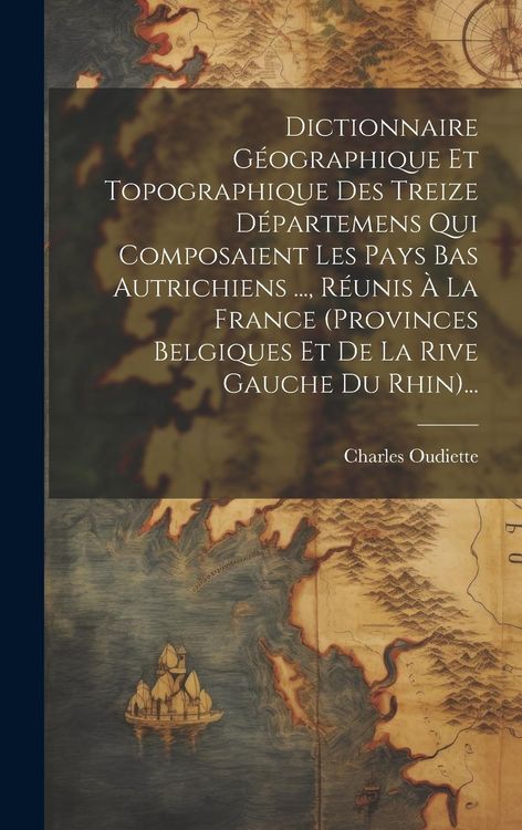 Produktbild: Dictionnaire G&eacute;ographique Et Topographique Des Treize D&eacute;partemens Qui Composaient Les Pays Bas Autrichiens ..., R&eacute;unis &Agrave; La France (provinces Belgique