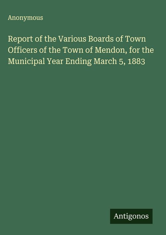 Produktbild: Report of the Various Boards of Town Officers of the Town of Mendon, for the Municipal Year Ending March 5, 1883
