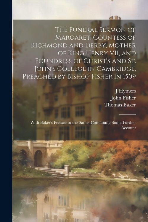 Produktbild: The Funeral Sermon of Margaret, Countess of Richmond and Derby, Mother of King Henry VII, and Foundress of Christ's and St. John's College in Cambridg