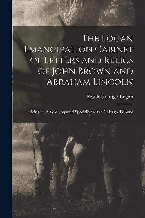 Produktbild: The Logan Emancipation Cabinet of Letters and Relics of John Brown and Abraham Lincoln: Being an Article Prepared Specially for the Chicago Tribune