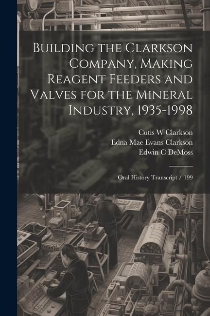 Produktbild: Building the Clarkson Company, Making Reagent Feeders and Valves for the Mineral Industry, 1935-1998: Oral History Transcript / 199