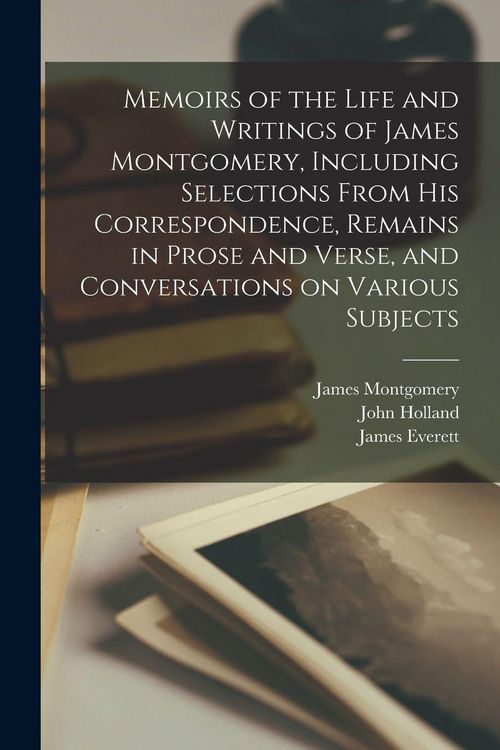 Produktbild: Memoirs of the Life and Writings of James Montgomery, Including Selections From His Correspondence, Remains in Prose and Verse, and Conversations on Various Subjects