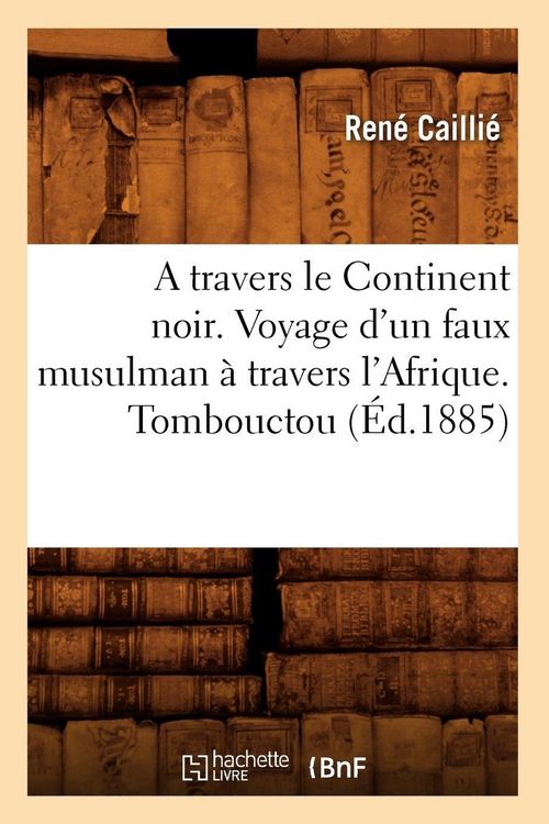 Produktbild: A Travers Le Continent Noir. Voyage d'Un Faux Musulman &Agrave; Travers l'Afrique. Tombouctou (&Eacute;d.1885)