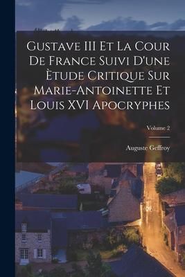 Produktbild: Gustave III Et La Cour De France Suivi D'une &Egrave;tude Critique Sur Marie-Antoinette Et Louis XVI Apocryphes; Volume 2