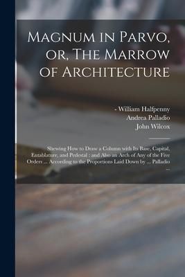 Produktbild: Magnum in Parvo, or, The Marrow of Architecture: Shewing How to Draw a Column With Its Base, Capital, Entablature, and Pedestal: and Also an Arch of A