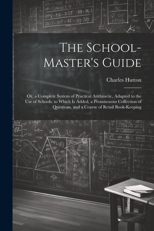 Produktbild: The School-Master's Guide: Or, a Complete System of Practical Arithmetic, Adapted to the Use of Schools. to Which Is Added, a Promiscuous Collect