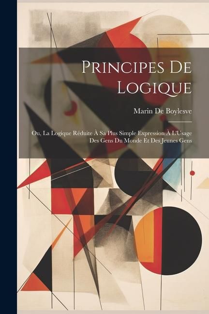 Produktbild: Principes De Logique: Ou, La Logique R&eacute;duite &Agrave; Sa Plus Simple Expression &Agrave; L'Usage Des Gens Du Monde Et Des Jeunes Gens