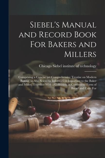 Produktbild: Siebel's Manual and Record Book For Bakers and Millers; Comprising a Concise yet Comprehensive Treatise on Modern Baking, as Also Scientific Informati