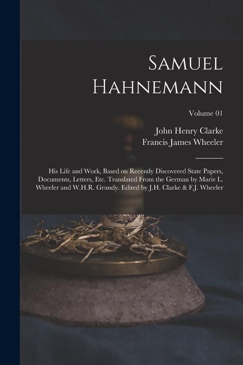 Produktbild: Samuel Hahnemann; his Life and Work, Based on Recently Discovered State Papers, Documents, Letters, etc. Translated From the German by Marie L. Wheele