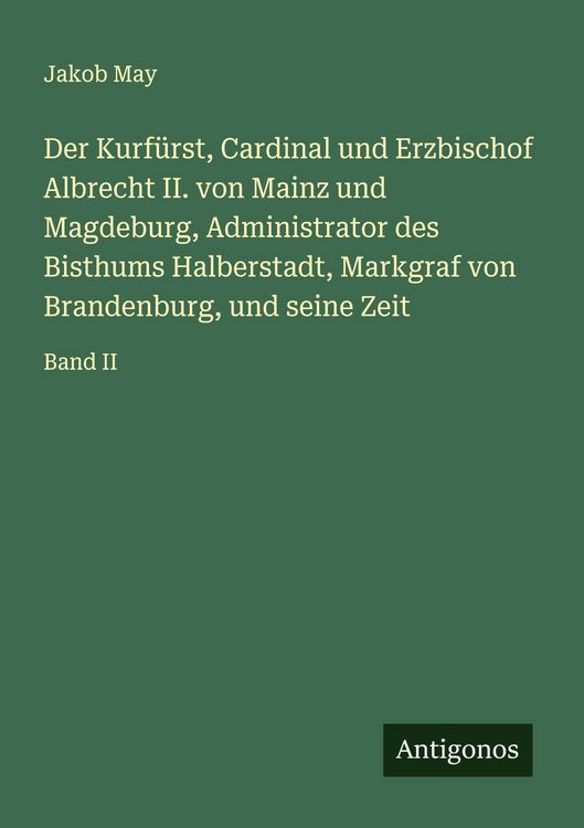 Produktbild: Der Kurf&uuml;rst, Cardinal und Erzbischof Albrecht II. von Mainz und Magdeburg, Administrator des Bisthums Halberstadt, Markgraf von Brandenburg, und sein