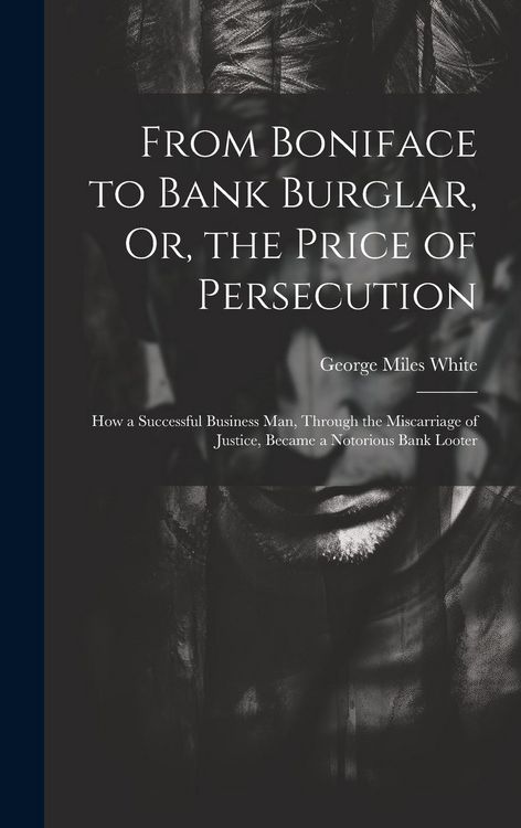 Produktbild: From Boniface to Bank Burglar, Or, the Price of Persecution: How a Successful Business Man, Through the Miscarriage of Justice, Became a Notorious Ban