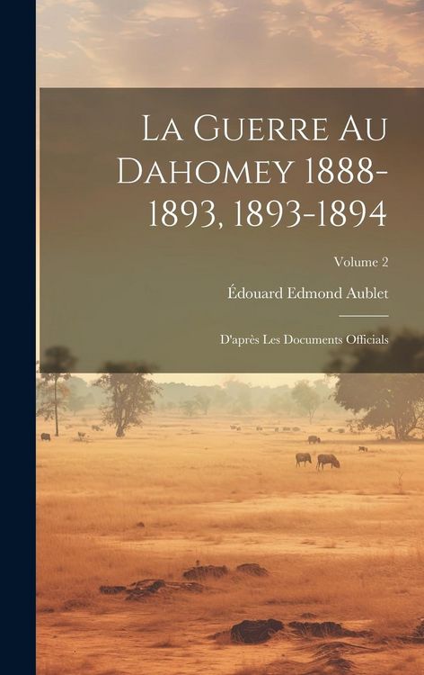 Produktbild: La Guerre Au Dahomey 1888-1893, 1893-1894: D'apr&egrave;s Les Documents Officials; Volume 2