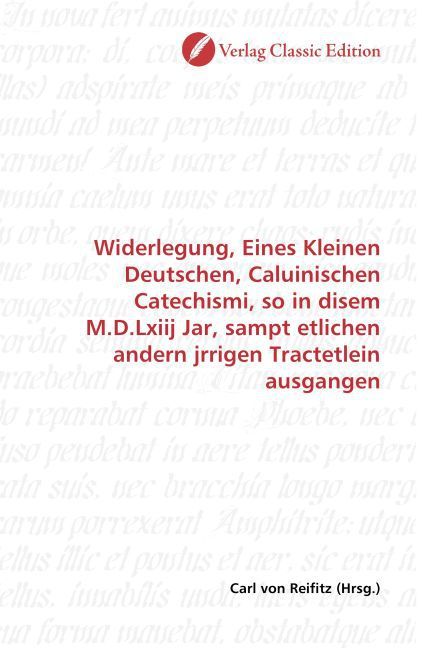 Produktbild: Widerlegung, Eines Kleinen Deutschen, Caluinischen Catechismi, so in disem M.D.Lxiij Jar, sampt etlichen andern jrrigen Tractetlein ausgangen