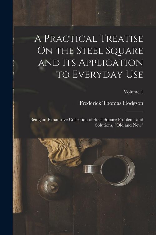 Produktbild: A Practical Treatise On the Steel Square and Its Application to Everyday Use: Being an Exhaustive Collection of Steel Square Problems and Solutions, "